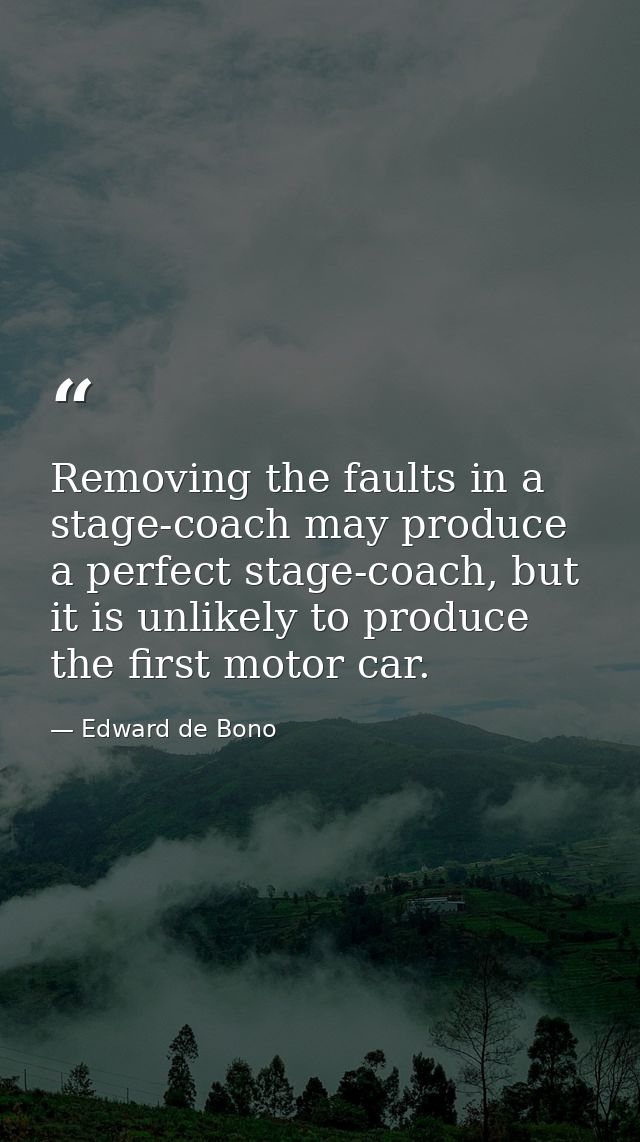 Removing the faults in a stage-coach may produce a perfect stage-coach, but it is unlikely to produce the first motor ca — Edward de Bono