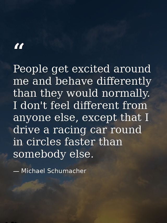 People get excited around me and behave differently than they would normally. I don't feel different from anyone else, e — Michael Schumacher