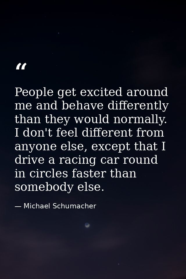 People get excited around me and behave differently than they would normally. I don't feel different from anyone else, e — Michael Schumacher