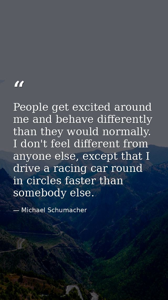 People get excited around me and behave differently than they would normally. I don't feel different from anyone else, e — Michael Schumacher