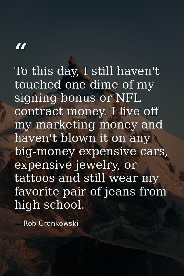 To this day, I still haven't touched one dime of my signing bonus or NFL contract money. I live off my marketing money a — Rob Gronkowski
