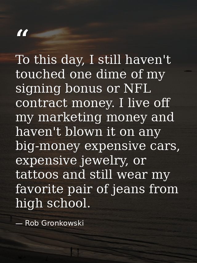To this day, I still haven't touched one dime of my signing bonus or NFL contract money. I live off my marketing money a — Rob Gronkowski