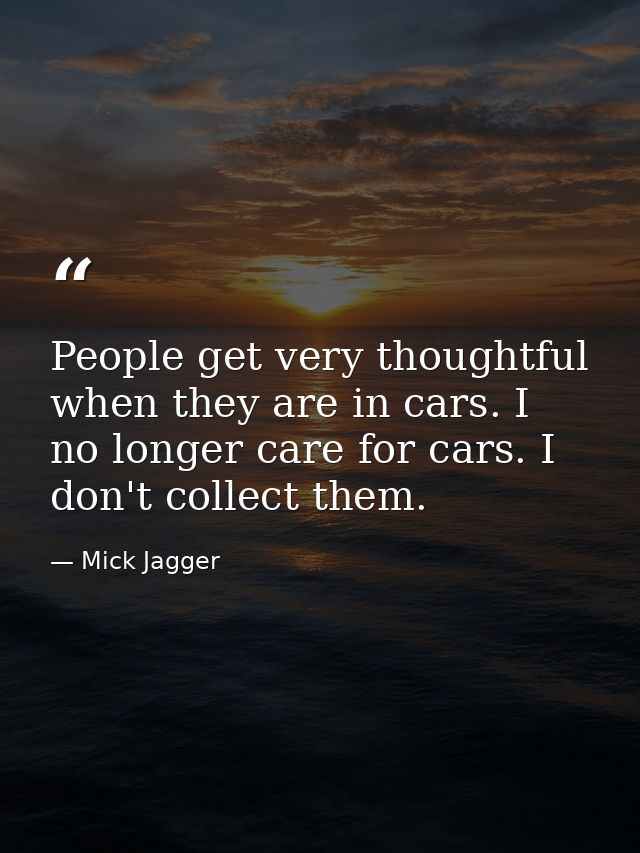 People get very thoughtful when they are in cars. I no longer care for cars. I don't collect them. — Mick Jagger
