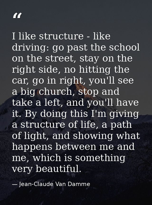 I like structure - like driving: go past the school on the street, stay on the right side, no hitting the car, go in rig — Jean-Claude Van Damme