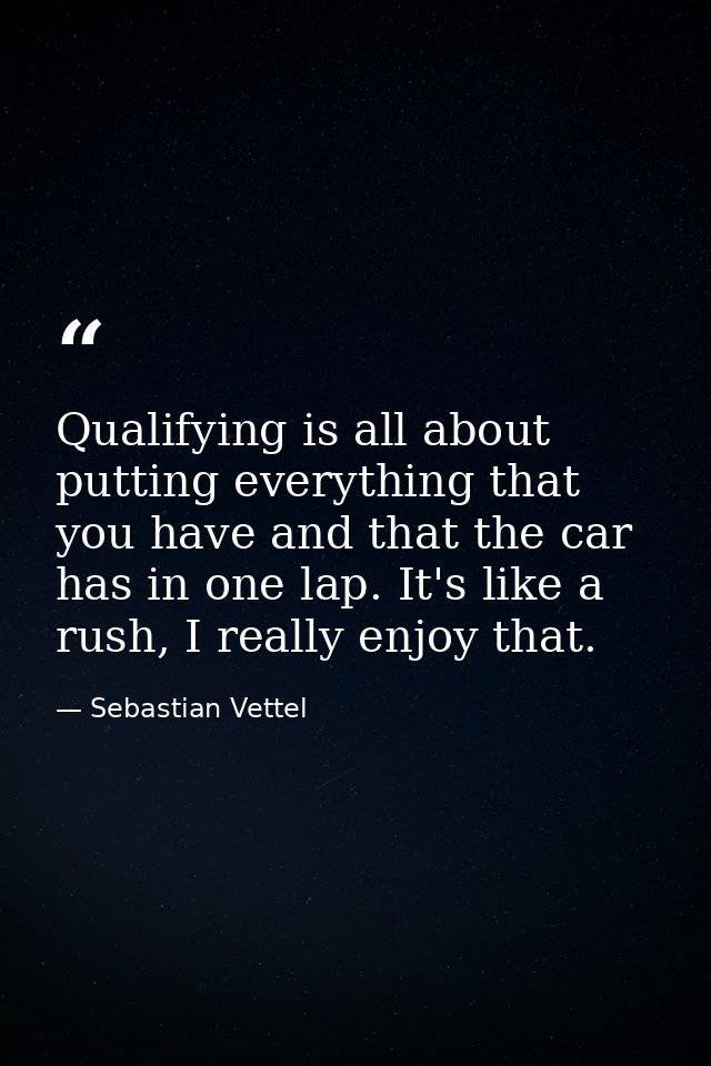 Qualifying is all about putting everything that you have and that the car has in one lap. It's like a rush, I really enj — Sebastian Vettel