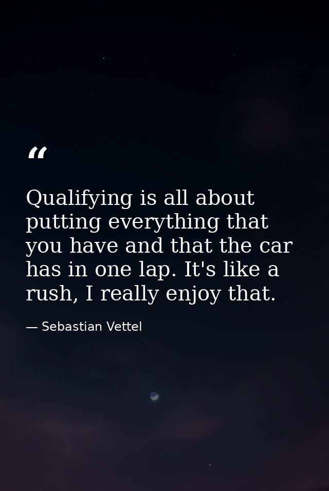 Qualifying is all about putting everything that you have and that the car has in one lap. It's like a rush, I really enj — Sebastian Vettel