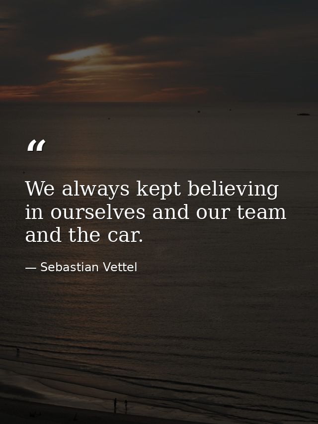 We always kept believing in ourselves and our team and the car. — Sebastian Vettel