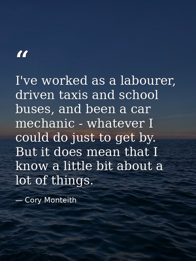 I've worked as a labourer, driven taxis and school buses, and been a car mechanic - whatever I could do just to get by.  — Cory Monteith