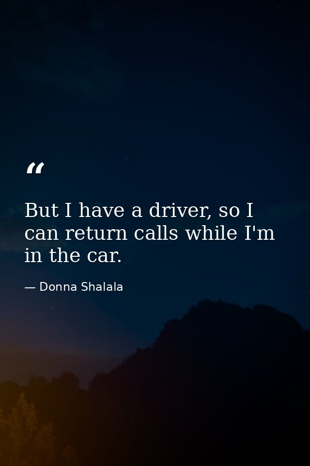 But I have a driver, so I can return calls while I'm in the car. — Donna Shalala