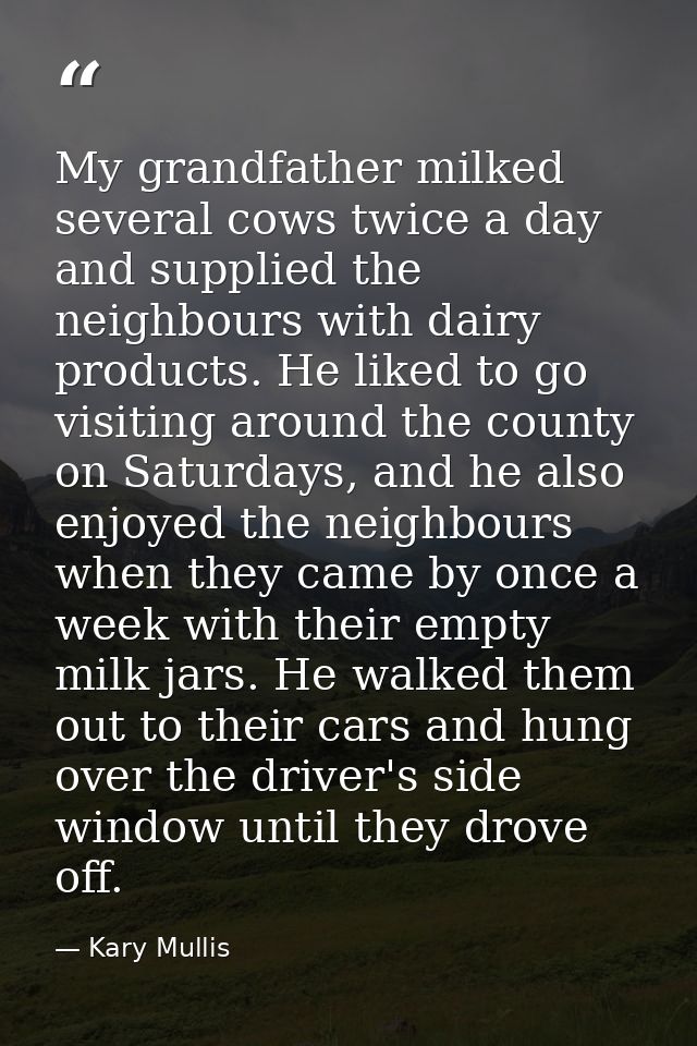 My grandfather milked several cows twice a day and supplied the neighbours with dairy products. He liked to go visiting  — Kary Mullis