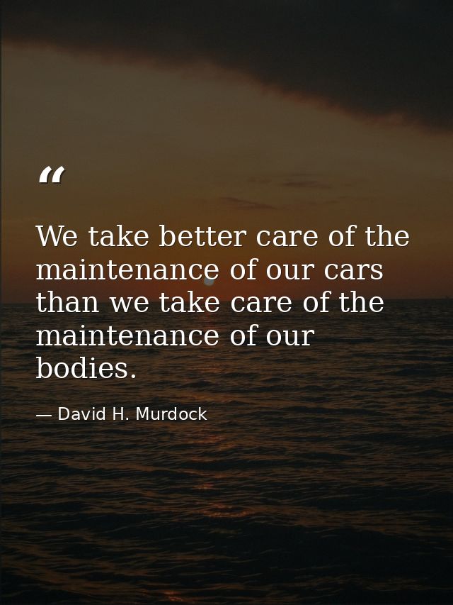 We take better care of the maintenance of our cars than we take care of the maintenance of our bodies. — David H. Murdock