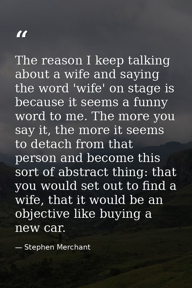 The reason I keep talking about a wife and saying the word 'wife' on stage is because it seems a funny word to me. The m — Stephen Merchant