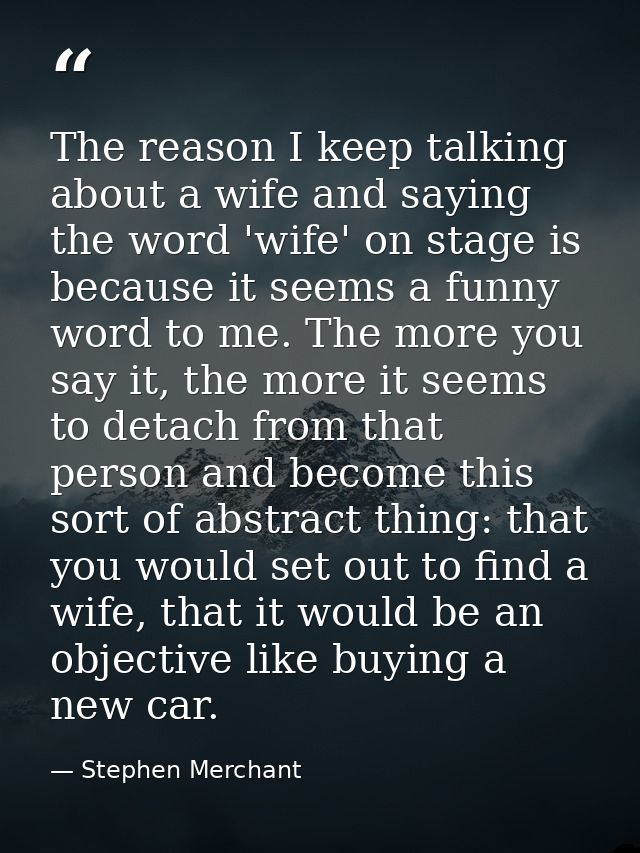 The reason I keep talking about a wife and saying the word 'wife' on stage is because it seems a funny word to me. The m — Stephen Merchant