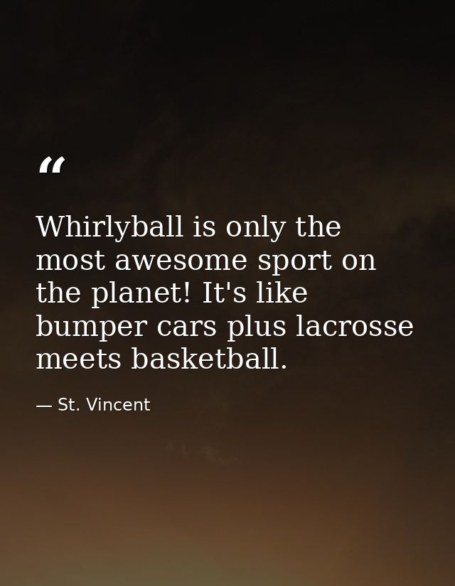 Whirlyball is only the most awesome sport on the planet! It's like bumper cars plus lacrosse meets basketball. — St. Vincent