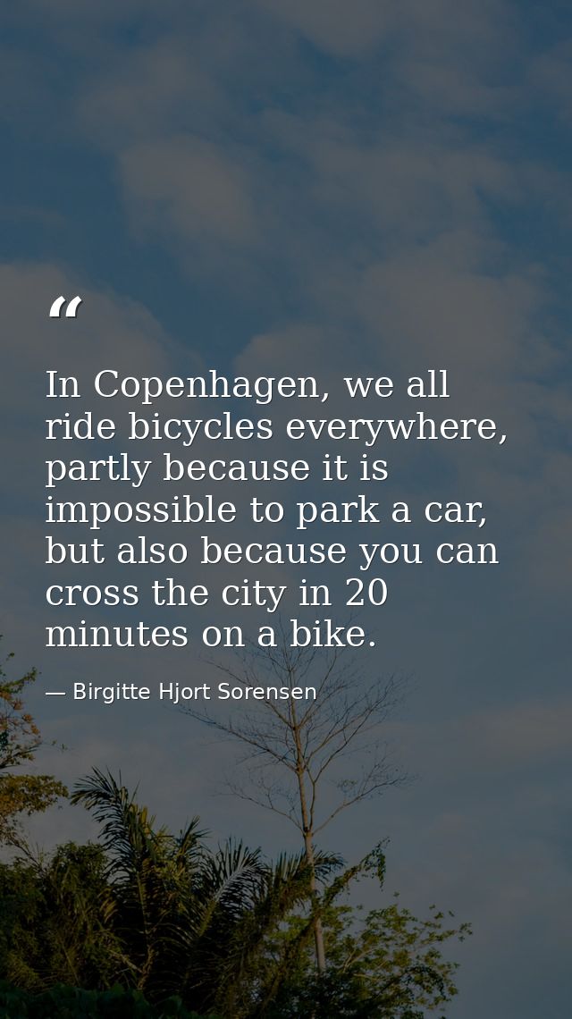 In Copenhagen, we all ride bicycles everywhere, partly because it is impossible to park a car, but also because you can  — Birgitte Hjort Sorensen