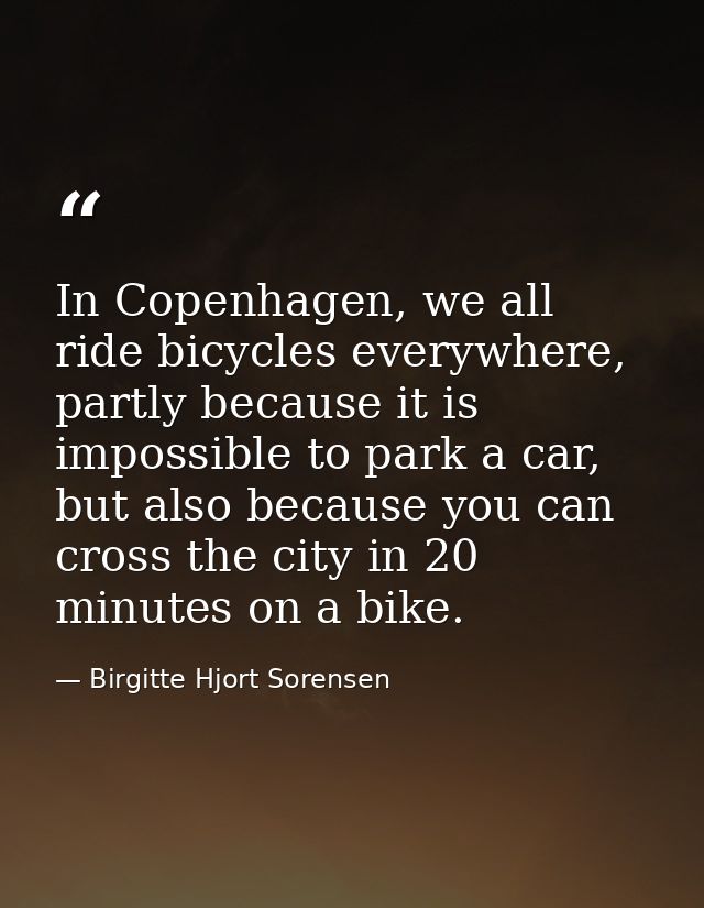 In Copenhagen, we all ride bicycles everywhere, partly because it is impossible to park a car, but also because you can  — Birgitte Hjort Sorensen