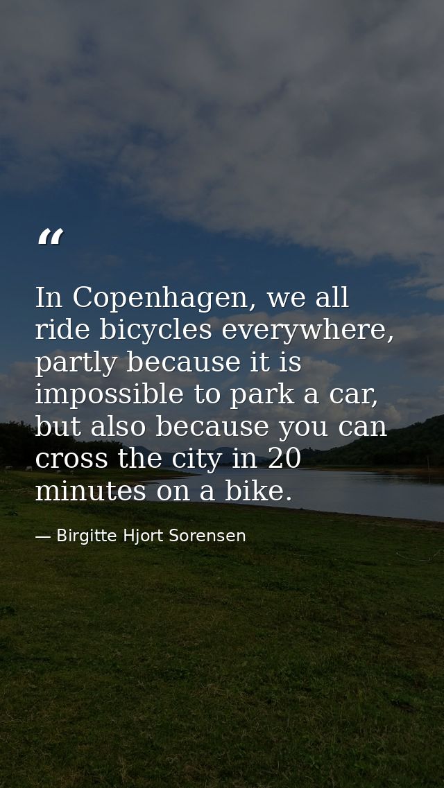 In Copenhagen, we all ride bicycles everywhere, partly because it is impossible to park a car, but also because you can  — Birgitte Hjort Sorensen