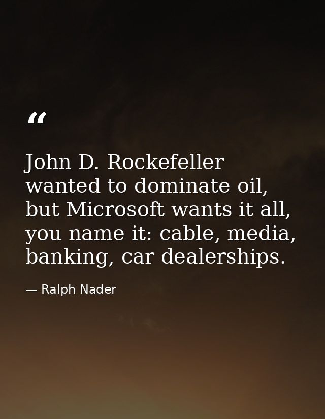 John D. Rockefeller wanted to dominate oil, but Microsoft wants it all, you name it: cable, media, banking, car dealersh — Ralph Nader