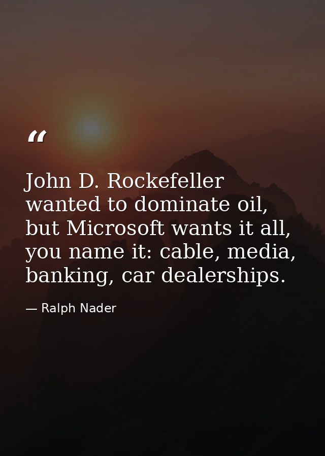 John D. Rockefeller wanted to dominate oil, but Microsoft wants it all, you name it: cable, media, banking, car dealersh — Ralph Nader
