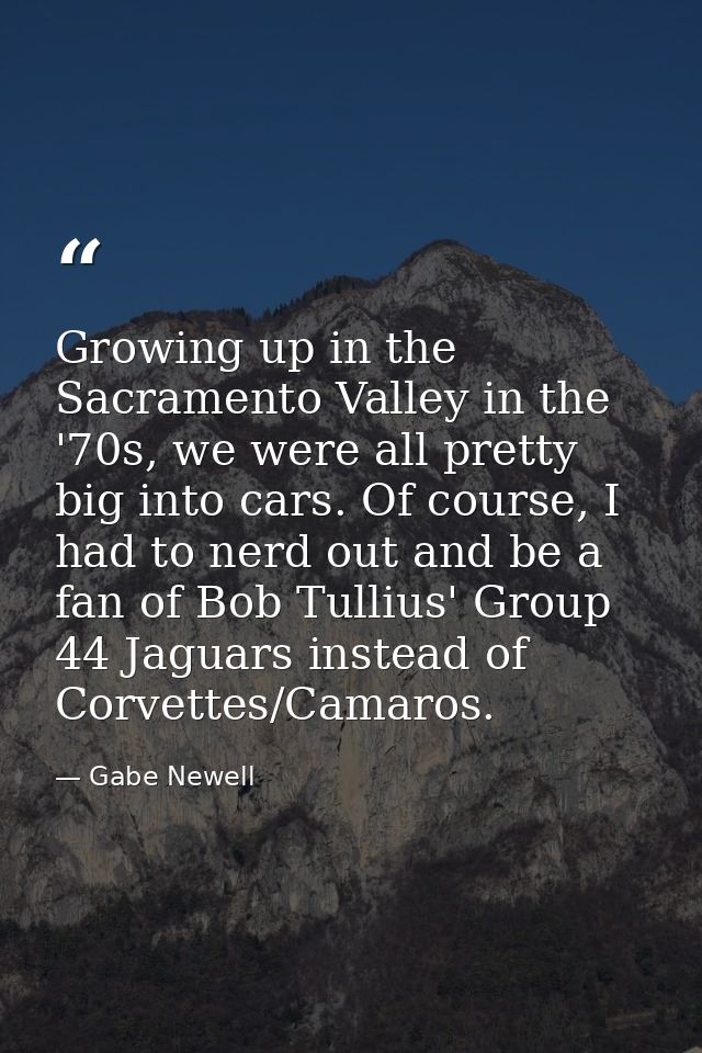 Growing up in the Sacramento Valley in the '70s, we were all pretty big into cars. Of course, I had to nerd out and be a — Gabe Newell