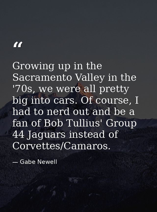 Growing up in the Sacramento Valley in the '70s, we were all pretty big into cars. Of course, I had to nerd out and be a — Gabe Newell