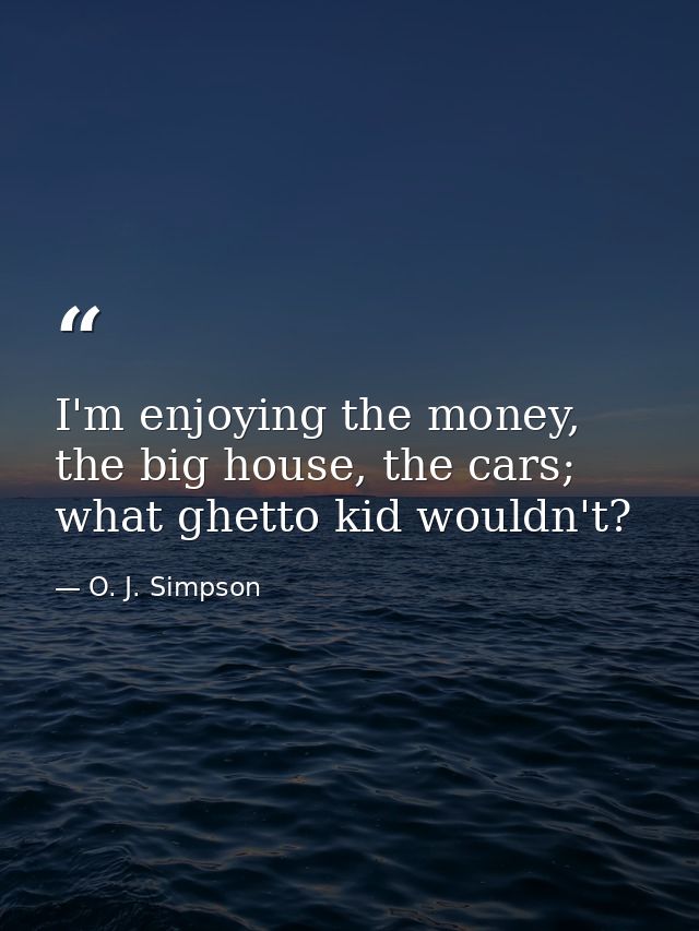 I'm enjoying the money, the big house, the cars; what ghetto kid wouldn't? — O. J. Simpson