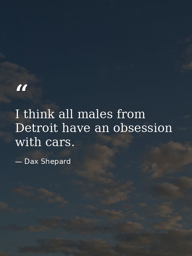 I think all males from Detroit have an obsession with cars. — Dax Shepard