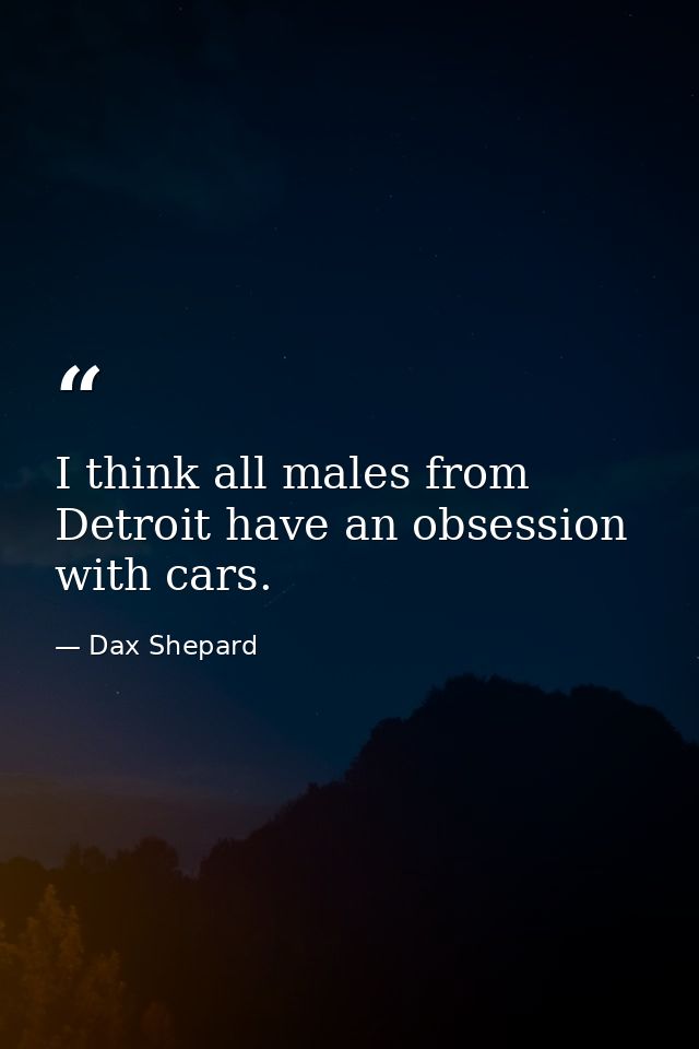 I think all males from Detroit have an obsession with cars. — Dax Shepard