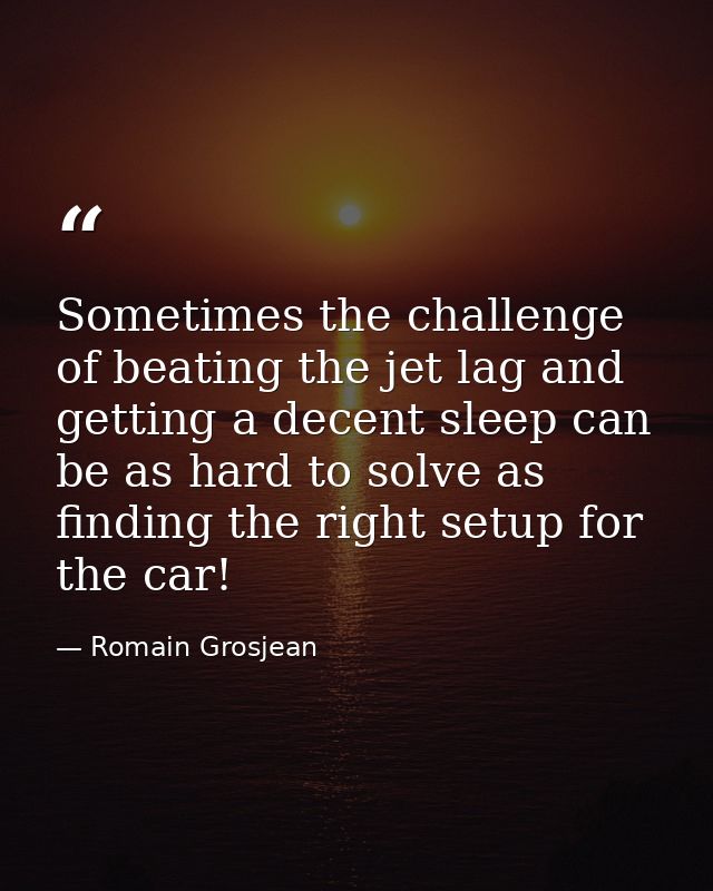 Sometimes the challenge of beating the jet lag and getting a decent sleep can be as hard to solve as finding the right s — Romain Grosjean