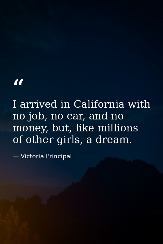 I arrived in California with no job, no car, and no money, but, like millions of other girls, a dream. — Victoria Principal