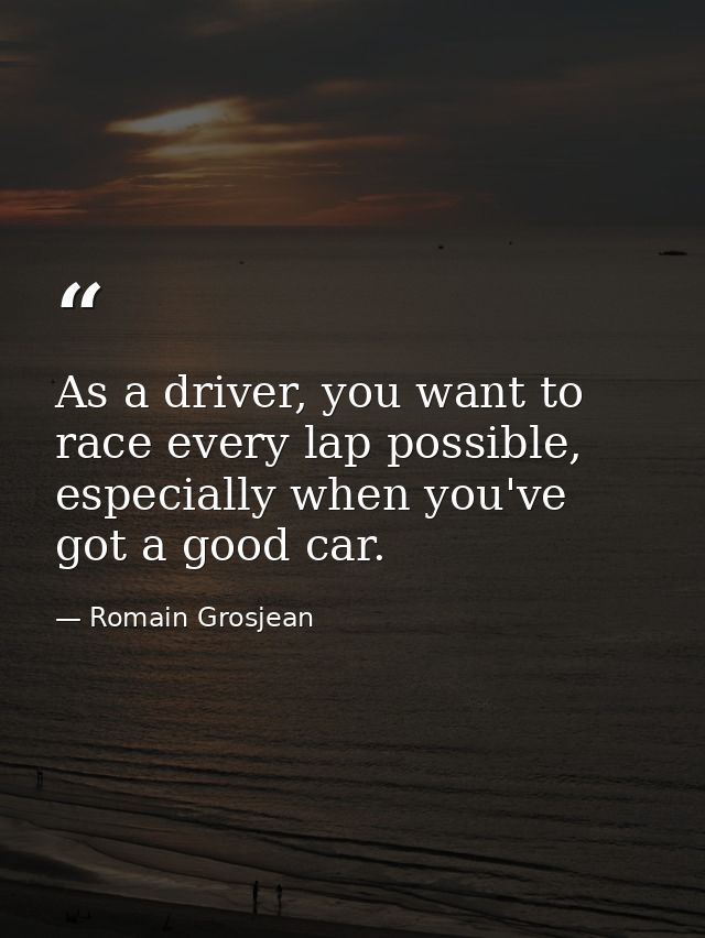 As a driver, you want to race every lap possible, especially when you've got a good car. — Romain Grosjean