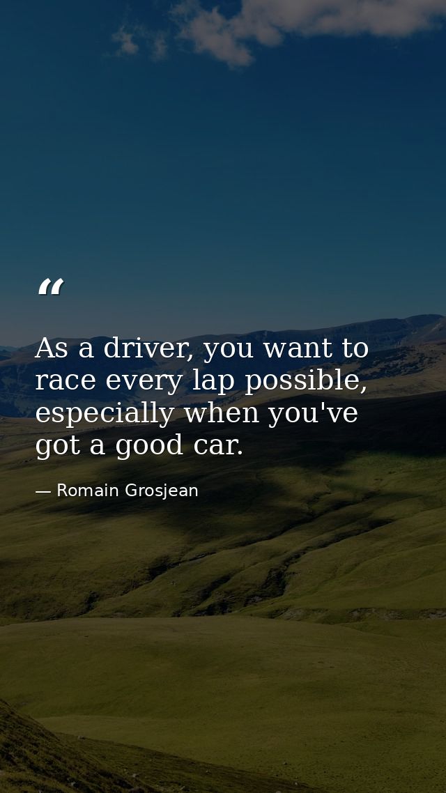 As a driver, you want to race every lap possible, especially when you've got a good car. — Romain Grosjean