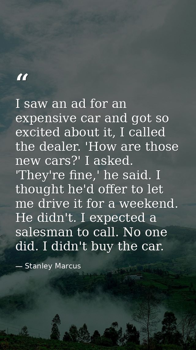 I saw an ad for an expensive car and got so excited about it, I called the dealer. 'How are those new cars?' I asked. 'T — Stanley Marcus