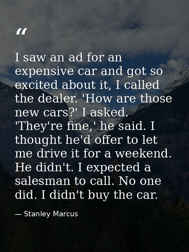 I saw an ad for an expensive car and got so excited about it, I called the dealer. 'How are those new cars?' I asked. 'T — Stanley Marcus