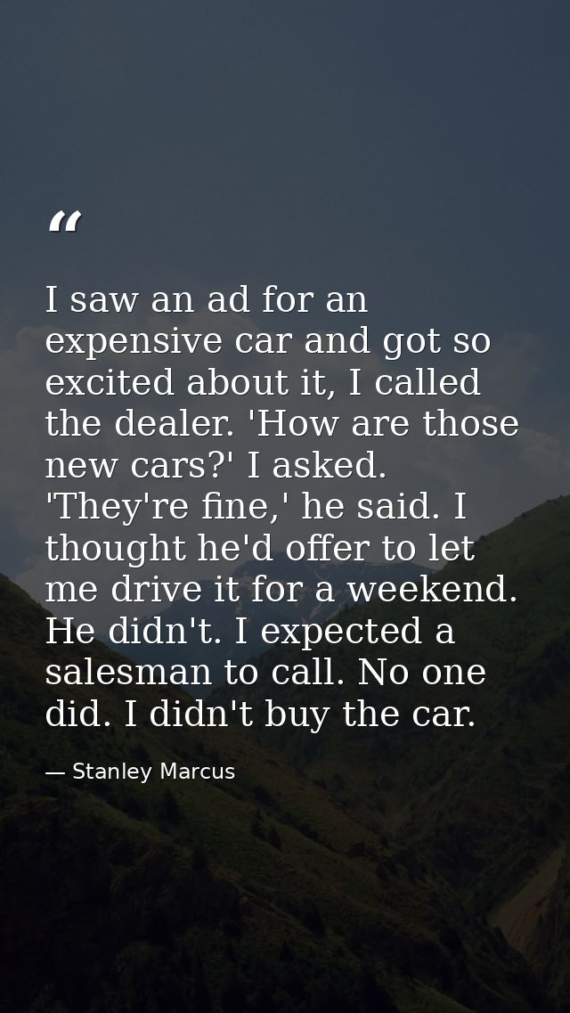 I saw an ad for an expensive car and got so excited about it, I called the dealer. 'How are those new cars?' I asked. 'T — Stanley Marcus
