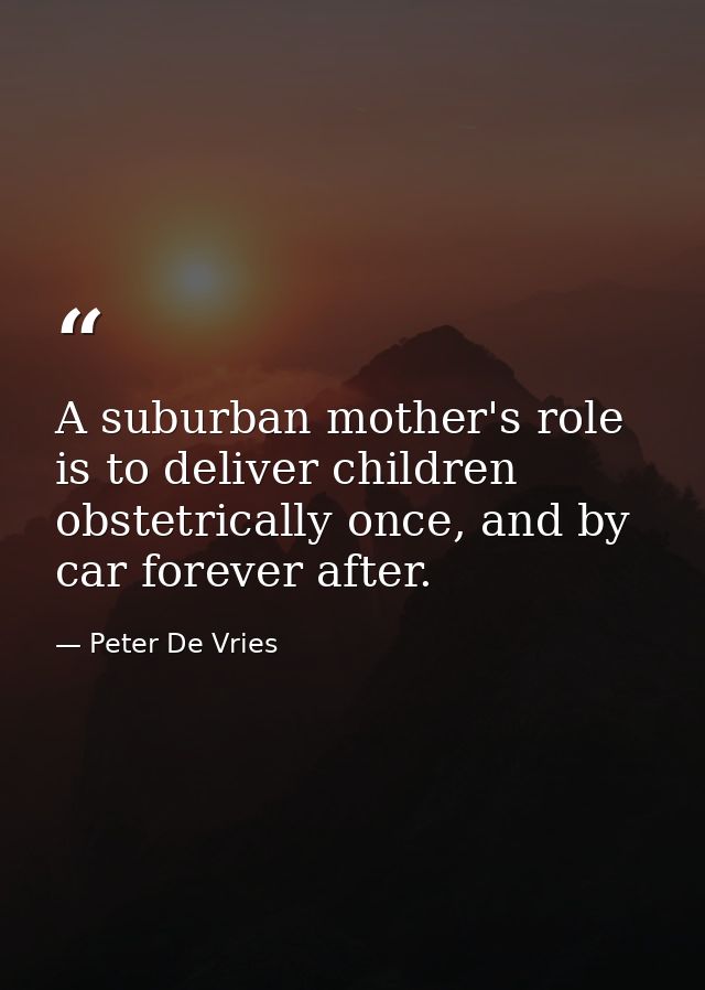 A suburban mother's role is to deliver children obstetrically once, and by car forever after. — Peter De Vries