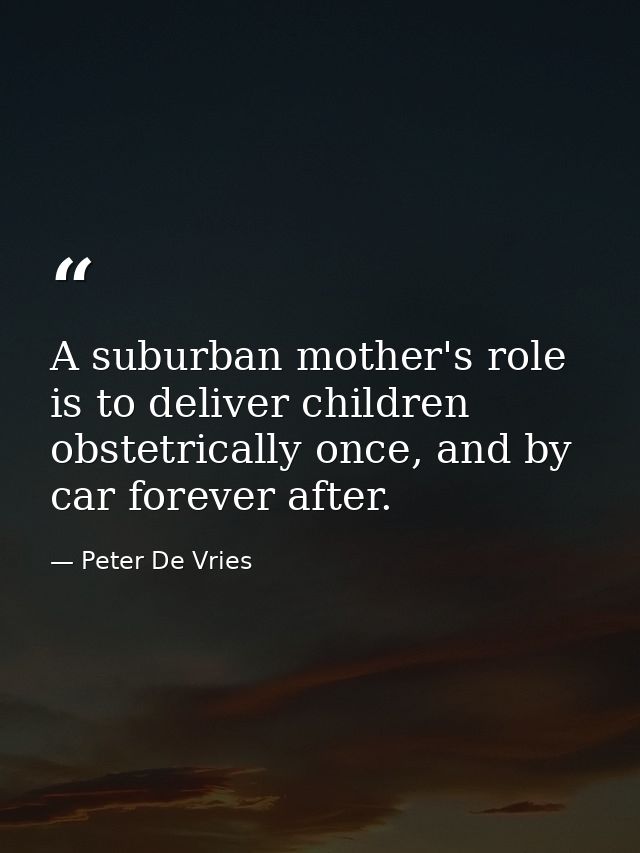 A suburban mother's role is to deliver children obstetrically once, and by car forever after. — Peter De Vries