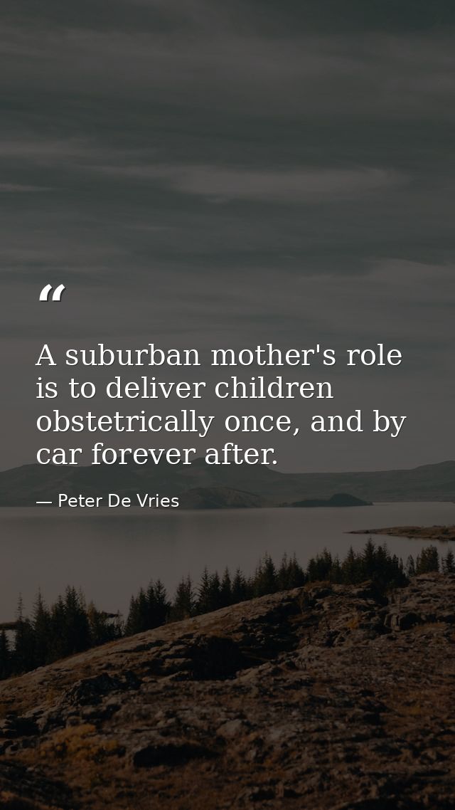 A suburban mother's role is to deliver children obstetrically once, and by car forever after. — Peter De Vries
