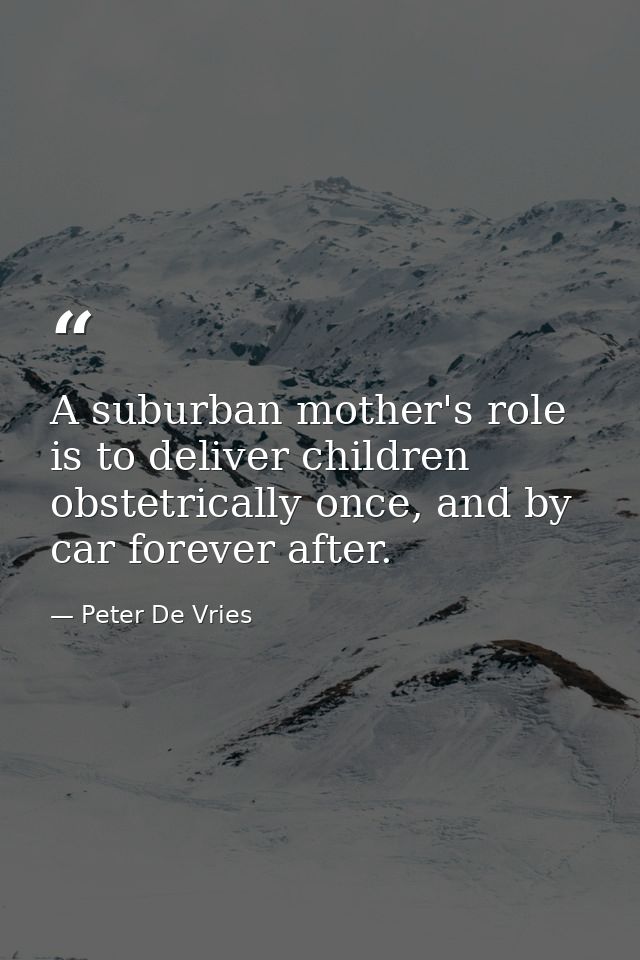 A suburban mother's role is to deliver children obstetrically once, and by car forever after. — Peter De Vries