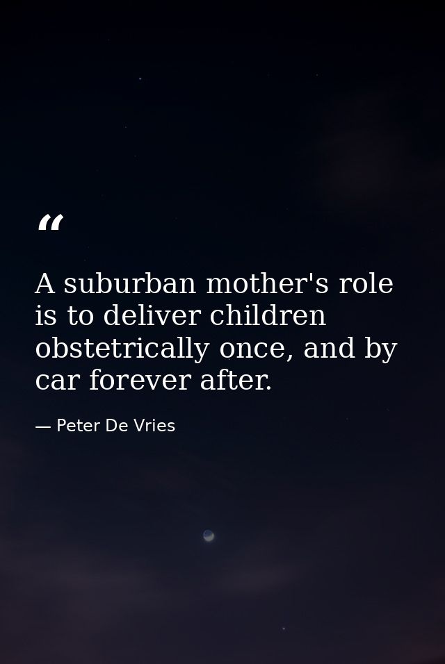 A suburban mother's role is to deliver children obstetrically once, and by car forever after. — Peter De Vries