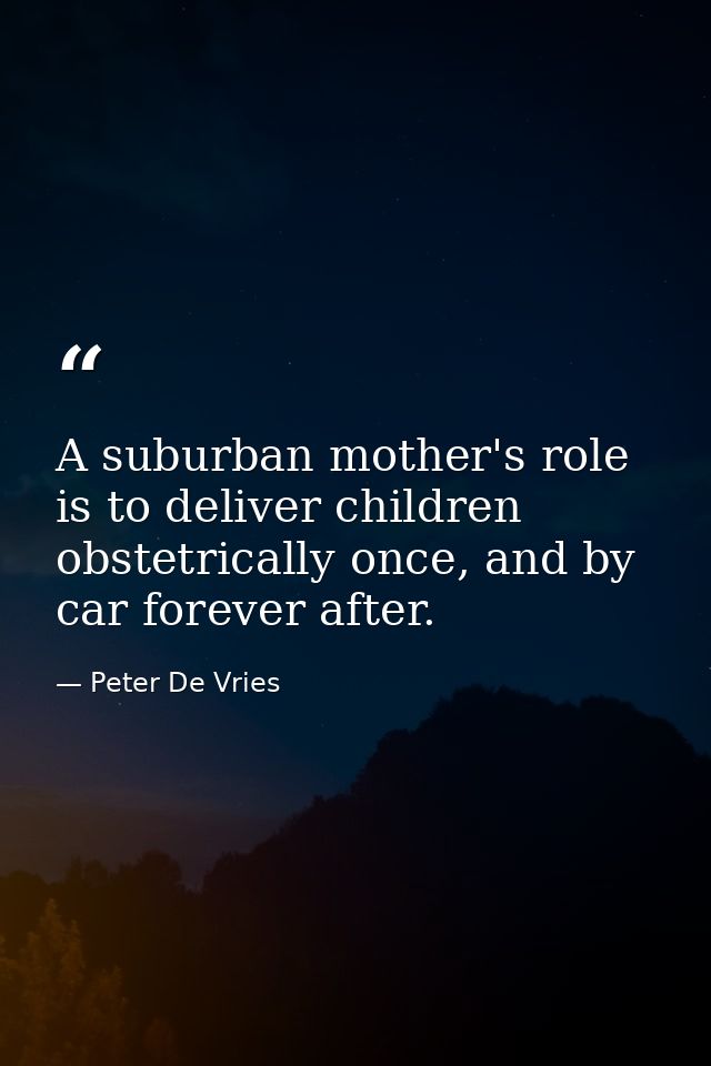 A suburban mother's role is to deliver children obstetrically once, and by car forever after. — Peter De Vries