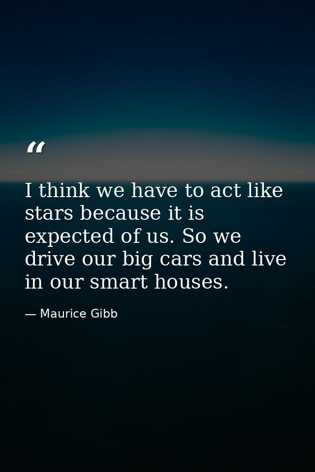 I think we have to act like stars because it is expected of us. So we drive our big cars and live in our smart houses. — Maurice Gibb