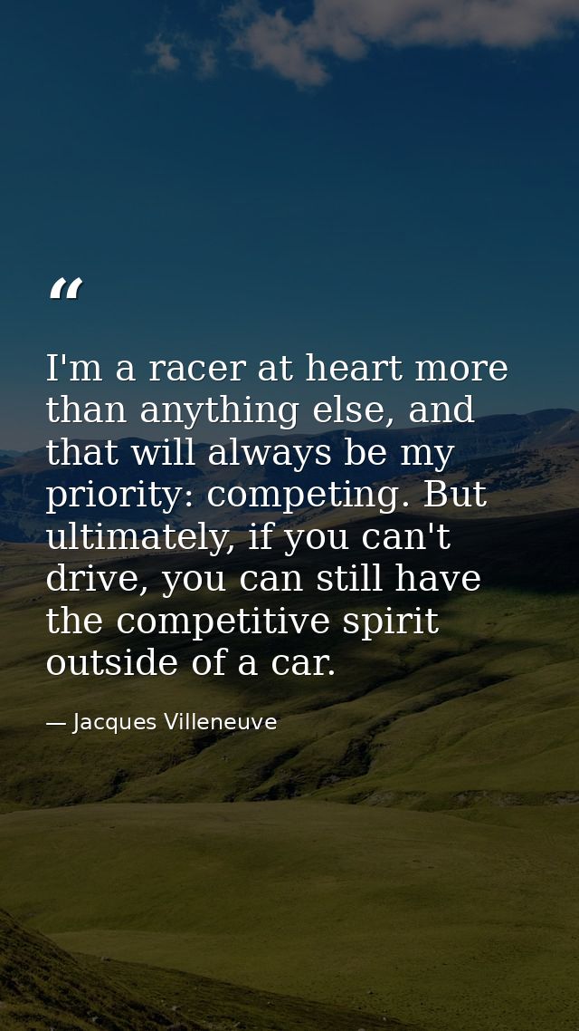 I'm a racer at heart more than anything else, and that will always be my priority: competing. But ultimately, if you can — Jacques Villeneuve