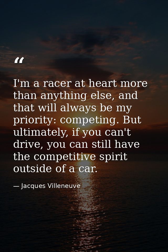 I'm a racer at heart more than anything else, and that will always be my priority: competing. But ultimately, if you can — Jacques Villeneuve
