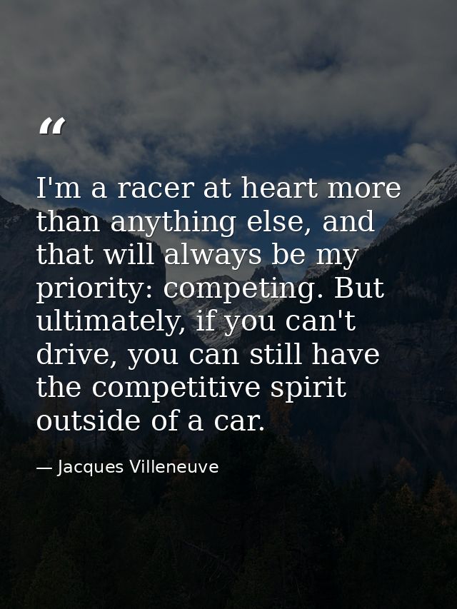 I'm a racer at heart more than anything else, and that will always be my priority: competing. But ultimately, if you can — Jacques Villeneuve