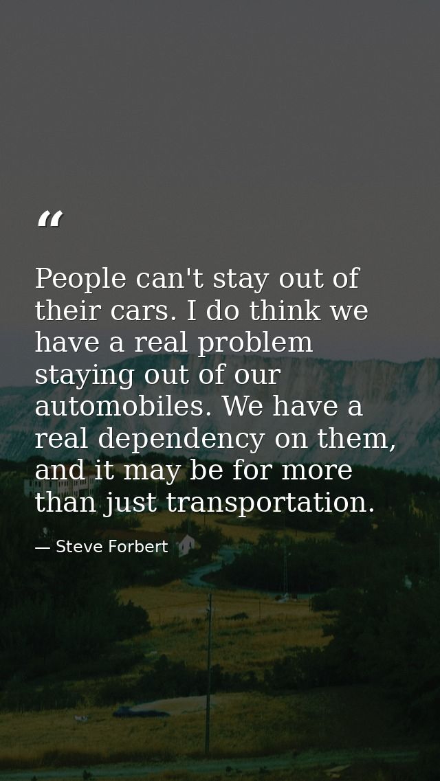 People can't stay out of their cars. I do think we have a real problem staying out of our automobiles. We have a real de — Steve Forbert