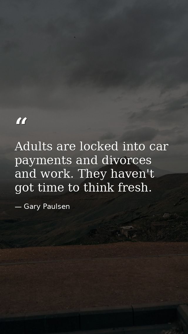 Adults are locked into car payments and divorces and work. They haven't got time to think fresh. — Gary Paulsen