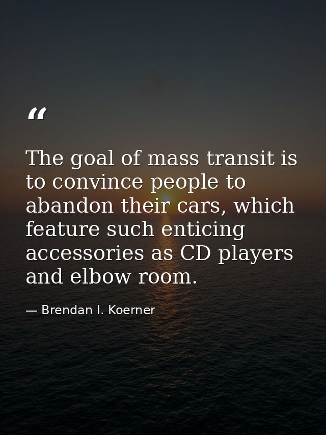 The goal of mass transit is to convince people to abandon their cars, which feature such enticing accessories as CD play — Brendan I. Koerner
