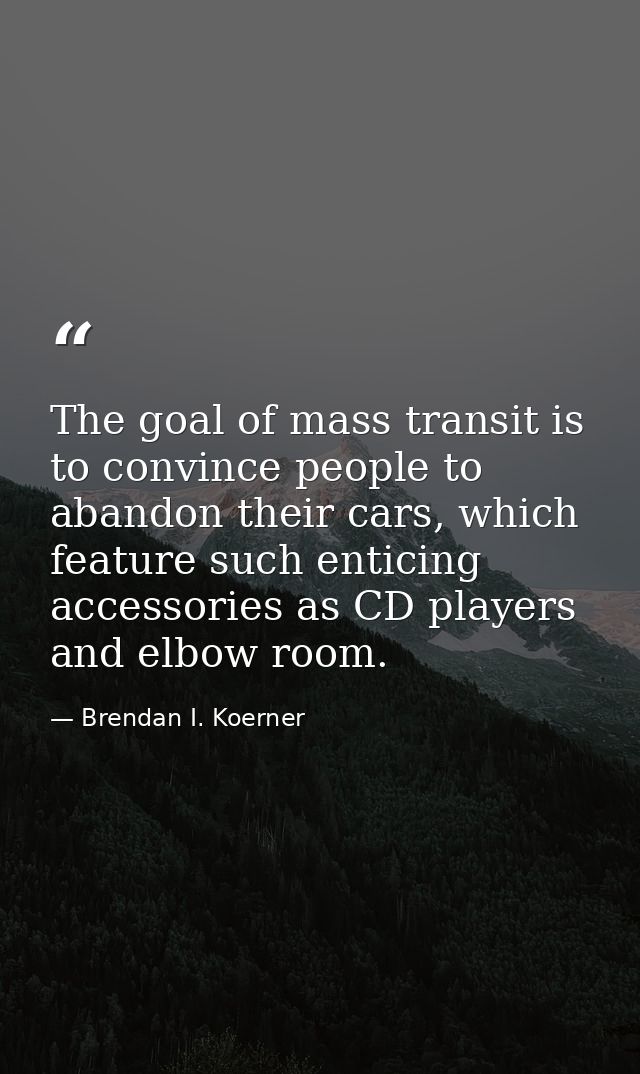 The goal of mass transit is to convince people to abandon their cars, which feature such enticing accessories as CD play — Brendan I. Koerner