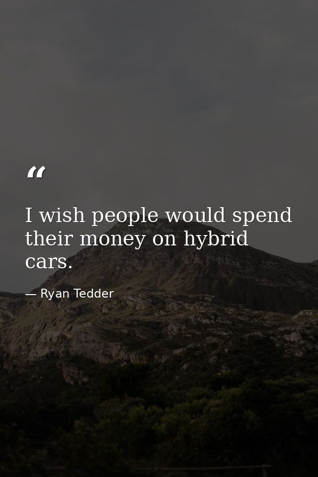 I wish people would spend their money on hybrid cars. — Ryan Tedder